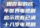 冲破青春迷雾，观看冲田杏梨的成年世界电视剧启示观看已满十八岁电视剧冲田杏梨让五