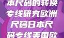 欧洲尺码与日本尺码的转换专线研究欧洲尺码日本尺码专线美国欧洲lv