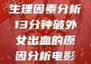 生理因素分析13分钟破外女出血的原因分析电影