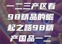 探索中国产业新篇章，从一二三产区看98精品的崛起之路98精产国品一二三产区区别视频