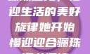 骊珠迎龙，慢迎生活的美好旋律她开始慢迎迎合骊珠迎龙阅读