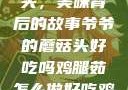 爷爷的蘑菇头，美味背后的故事爷爷的蘑菇头好吃吗鸡腿茹怎么做好吃鸡腿菇头怎么吃