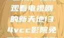 探索134vcc影院，免费观看电视剧的新天地134vcc影院免费观看电视剧在线观看
