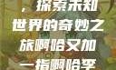 啊哈又加一指，探索未知世界的奇妙之旅啊哈又加一指啊哈李白韩信
