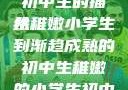 稚嫩之韵，小学生的形象与初中生的描绘
从稚嫩小学生到渐趋成熟的初中生稚嫩的小学生初中生怎么形容句子