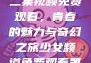 少女频道第二集视频免费观看，青春的魅力与奇幻之旅少女频道免费观看第二集视频下载
