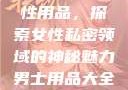 女性最刺激性用品，探索女性私密领域的神秘魅力男士用品大全图片及价格