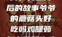爷爷的蘑菇头，美味背后的故事爷爷的蘑菇头好吃吗鸡腿茹怎么做好吃鸡腿菇头怎么吃