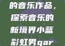 小蓝彩虹男Gary2023的音乐作品，探索音乐的新境界小蓝彩虹男gary2023的音乐作品师哥