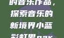 小蓝彩虹男Gary2023的音乐作品，探索音乐的新境界小蓝彩虹男gary2023的音乐作品师哥
