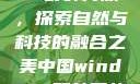 中国Windows野外开放，探索自然与科技的融合之美中国windows野外开放bideos