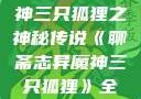 聊斋志异魔神三只狐狸之神秘传说《聊斋志异魔神三只狐狸》全集免费观看