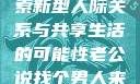 老公说找个男人来一起，探索新型人际关系与共享生活的可能性老公说找个男人来一起小说免费阅读
