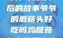 爷爷的蘑菇头，美味背后的故事爷爷的蘑菇头好吃吗鸡腿茹怎么做好吃鸡腿菇头怎么吃