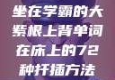 坐在学霸的大紫根上背单词在床上的72种扦插方法