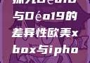 探究Déo18与Déo19的差异性欧美xbox与iphone