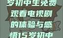 探索影视世界，一名15岁初中生免费观看电视剧的体验与感悟15岁初中生免费观看电视剧推荐