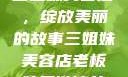 三姐妹美容店，绽放美丽的故事三姐妹美容店老板娘是谁演的