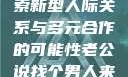 老公说找个男人来一起，探索新型人际关系与多元合作的可能性老公说找个男人来一起小说免费阅读