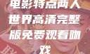 电影特点两人世界高清完整版免费观看吻戏