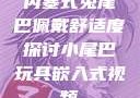 内塞式兔尾巴佩戴舒适度探讨小尾巴玩具嵌入式视频