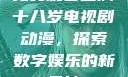 免费观看已满十八岁电视剧动漫，探索数字娱乐的新天地