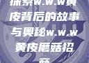 探索w.w.w黄皮背后的故事与奥秘w.w.w黄皮磨菇招商