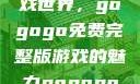 探索高清游戏世界，gogogo免费完整版游戏的魅力gogogo高清完整版