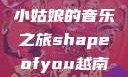Shape of You，越南小姑娘的音乐之旅shapeofyou越南小姑娘的背景故事