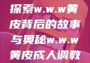 探索w.w.w黄皮背后的故事与奥秘w.w.w黄皮成人调教