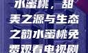 水蜜桃，甜美之源与生态之韵水蜜桃免费观看电视剧