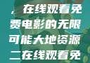 大地第二资源，在线观看免费电影的无限可能大地资源二在线观看免费高清下载
