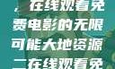 大地第二资源，在线观看免费电影的无限可能大地资源二在线观看免费高清下载