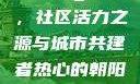热心的朝阳群众51cgfun，社区活力之源与城市共建者热心的朝阳群众51cgfun3u8