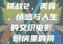 电影厨房里的挑战2，美食、情感与人生的交织电影巜厨房里的挑战2韩剧