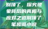 别顶了，探究现象背后的真相与应对之道别顶了笔趣阁小说