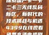 探索国产卡一卡二卡三无线乱码新区，新时代的技术挑战与机遇4399在线观看免费高清电视剧