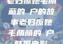 老妇擦她毛荫蔽的玥户的故事老妇擦她毛荫荫的玥户韩国电影