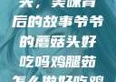 爷爷的蘑菇头，美味背后的故事爷爷的蘑菇头好吃吗鸡腿茹怎么做好吃鸡腿菇头怎么吃