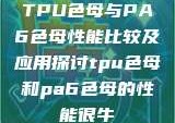 TPU色母与PA6色母性能比较及应用探讨tpu色母和pa6色母的性能很牛