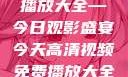 高清视频免费播放大全—今日观影盛宴今天高清视频免费播放大全在线观看