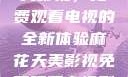 探索麻花天美影视，免费观看电视的全新体验麻花天美影视免费观看电视剧大全