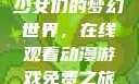 少女们的梦幻世界，在线观看动漫游戏免费之旅