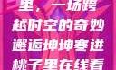 坤坤寒进桃子里，一场跨越时空的奇妙邂逅坤坤寒进桃子里在线看歌词二次元