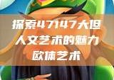 探索47147大但人文艺术的魅力欧体艺术