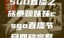 暴躁妹妹的CSGO直播之旅暴躁妹妹csgo直播节目回放完整版