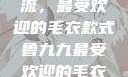 鲁九九引领潮流，最受欢迎的毛衣款式鲁九九最受欢迎的毛衣款式是什么