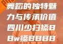 四川少数民族舞蹈的独特魅力与传承价值四川少扫搡BBw搡BBBB18