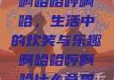 啊哈哈哼啊哈，生活中的欢笑与乐趣啊哈哈哼啊哈什么意思