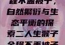 二人生猴子全程不盖被子，自然繁衍与生态平衡的探索二人生猴子全程不盖被子吗